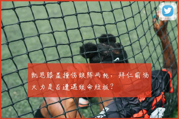 凯恩膝盖撞伤缺阵两轮，拜仁前场火力是否遭遇致命短板？
