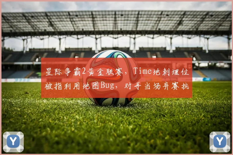 星际争霸2黄金联赛，Time地刺埋位被指利用地图Bug，对手当场弃赛抗议？