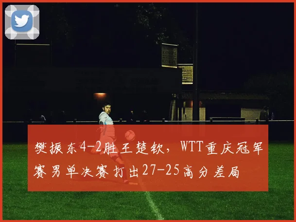 樊振东4-2胜王楚钦，WTT重庆冠军赛男单决赛打出27-25高分差局