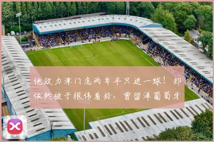 他效力津门虎两年半只进一球!却依然被于根伟看好,曾留洋葡萄牙