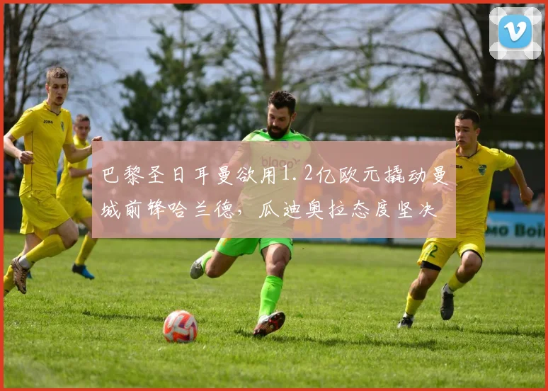 巴黎圣日耳曼欲用1.2亿欧元撬动曼城前锋哈兰德，瓜迪奥拉态度坚决