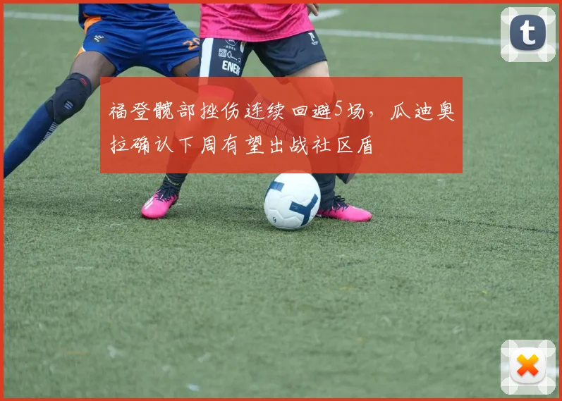 福登髋部挫伤连续回避5场，瓜迪奥拉确认下周有望出战社区盾