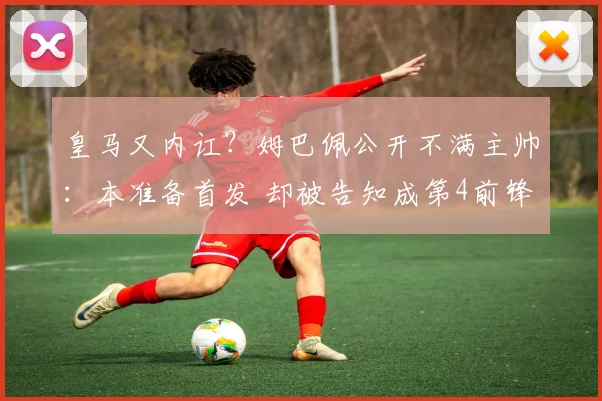 皇马又内讧？姆巴佩公开不满主帅：本准备首发 却被告知成第4前锋