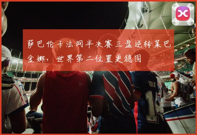 萨巴伦卡法网半决赛三盘逆转莱巴金娜，世界第二位置更稳固