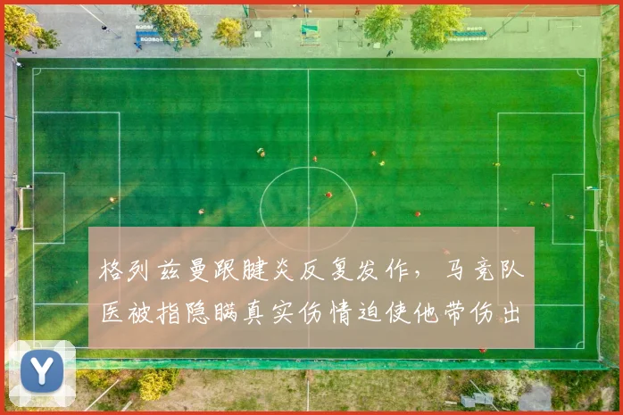 格列兹曼跟腱炎反复发作，马竞队医被指隐瞒真实伤情迫使他带伤出战