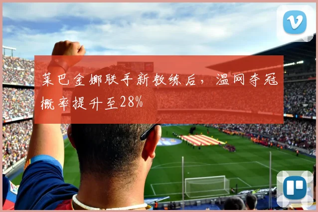 莱巴金娜联手新教练后，温网夺冠概率提升至28%