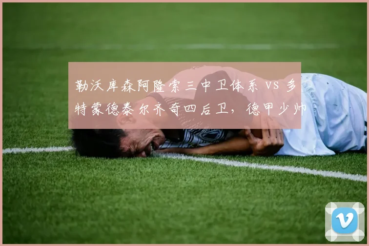 勒沃库森阿隆索三中卫体系 vs 多特蒙德泰尔齐奇四后卫，德甲少帅战术博弈新赛季看点