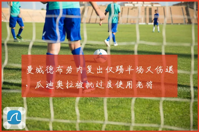 曼城德布劳内复出仅踢半场又伤退，瓜迪奥拉被批过度使用老将