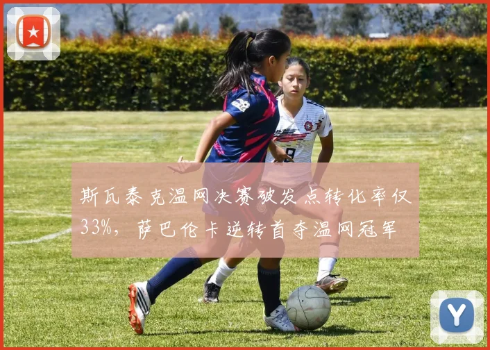 斯瓦泰克温网决赛破发点转化率仅33%，萨巴伦卡逆转首夺温网冠军